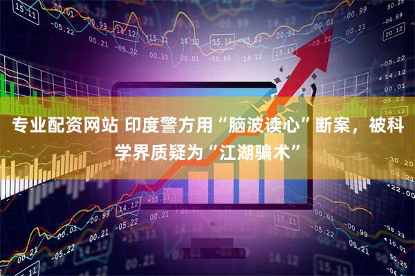 专业配资网站 印度警方用“脑波读心”断案，被科学界质疑为“江湖骗术”