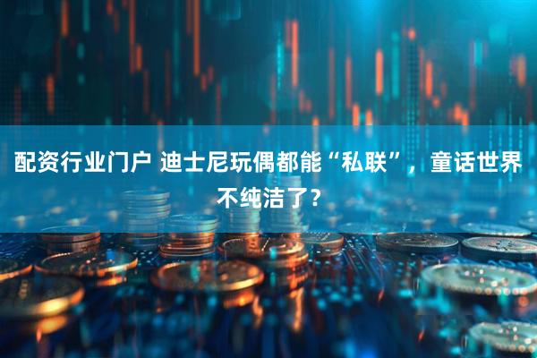 配资行业门户 迪士尼玩偶都能“私联”，童话世界不纯洁了？