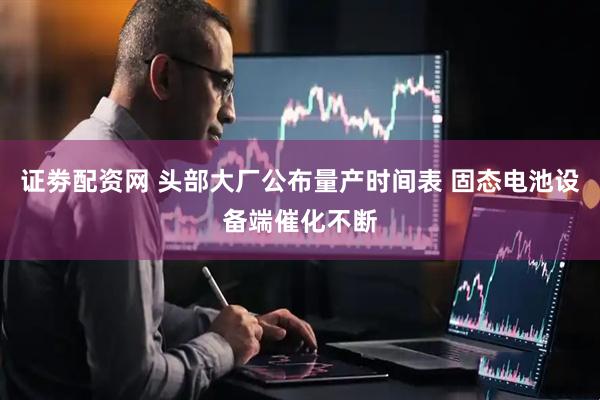 证劵配资网 头部大厂公布量产时间表 固态电池设备端催化不断