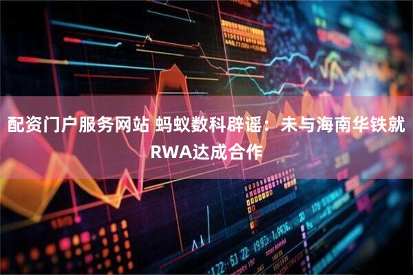 配资门户服务网站 蚂蚁数科辟谣：未与海南华铁就RWA达成合作