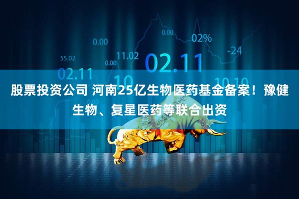 股票投资公司 河南25亿生物医药基金备案！豫健生物、复星医药等联合出资