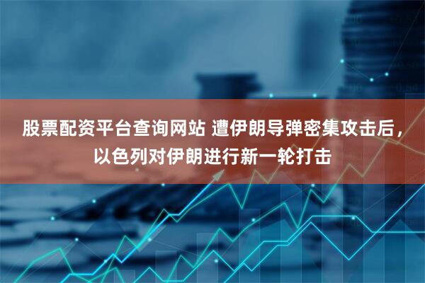 股票配资平台查询网站 遭伊朗导弹密集攻击后，以色列对伊朗进行新一轮打击