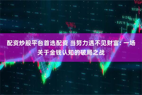 配资炒股平台首选配资 当努力遇不见财富: 一场关于金钱认知的破局之战