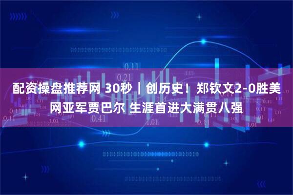 配资操盘推荐网 30秒｜创历史！郑钦文2-0胜美网亚军贾巴尔 生涯首进大满贯八强