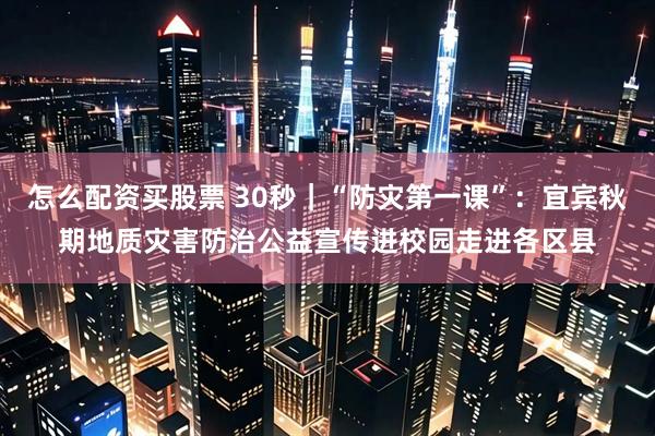 怎么配资买股票 30秒｜“防灾第一课”：宜宾秋期地质灾害防治公益宣传进校园走进各区县