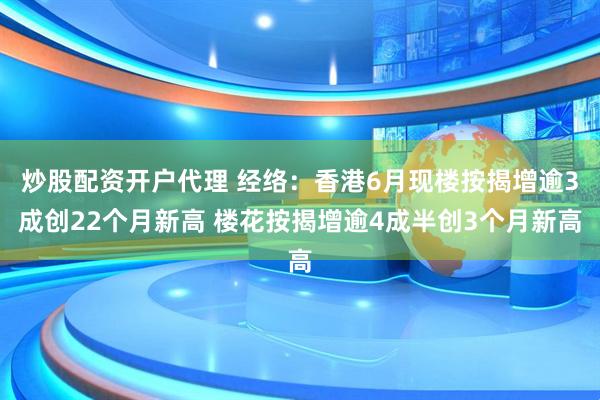 炒股配资开户代理 经络：香港6月现楼按揭增逾3成创22个月新高 楼花按揭增逾4成半创3个月新高