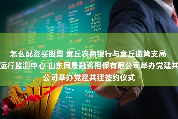 怎么配资买股票 章丘农商银行与章丘监管支局 章丘区金融运行监测中心 山东同晟融资担保有限公司举办党建共建签约仪式