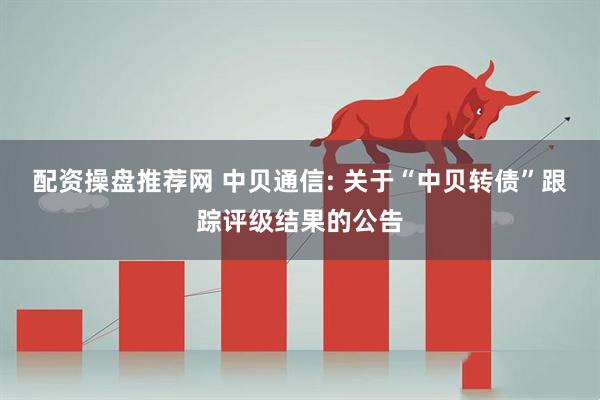 配资操盘推荐网 中贝通信: 关于“中贝转债”跟踪评级结果的公告