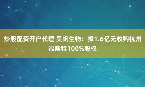 炒股配资开户代理 昊帆生物：拟1.6亿元收购杭州福斯特100%股权