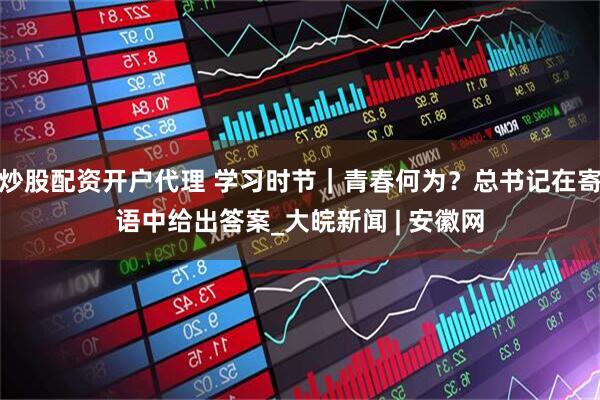 炒股配资开户代理 学习时节｜青春何为？总书记在寄语中给出答案_大皖新闻 | 安徽网