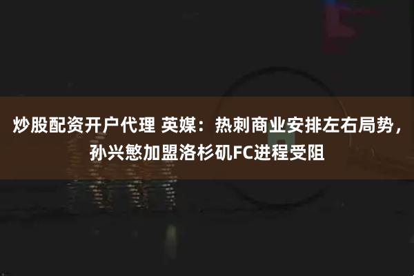 炒股配资开户代理 英媒：热刺商业安排左右局势，孙兴慜加盟洛杉矶FC进程受阻