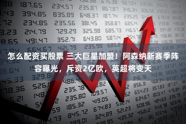 怎么配资买股票 三大巨星加盟！阿森纳新赛季阵容曝光，斥资2亿欧，英超将变天