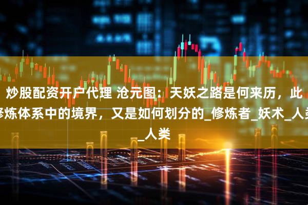 炒股配资开户代理 沧元图：天妖之路是何来历，此修炼体系中的境界，又是如何划分的_修炼者_妖术_人类