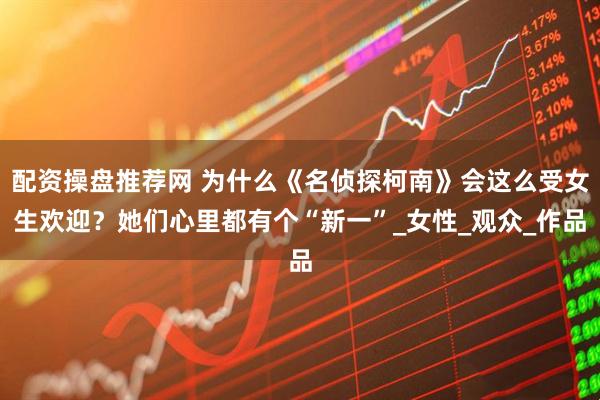 配资操盘推荐网 为什么《名侦探柯南》会这么受女生欢迎？她们心里都有个“新一”_女性_观众_作品