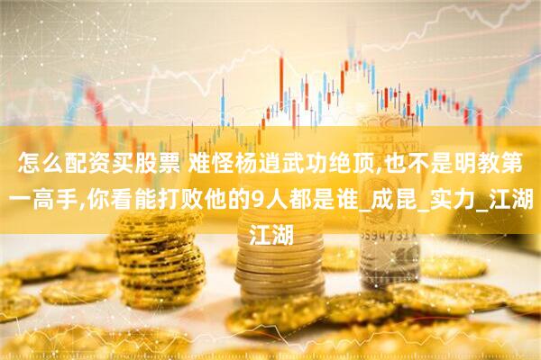 怎么配资买股票 难怪杨逍武功绝顶,也不是明教第一高手,你看能打败他的9人都是谁_成昆_实力_江湖