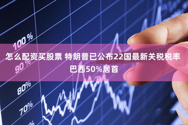 怎么配资买股票 特朗普已公布22国最新关税税率 巴西50%居首