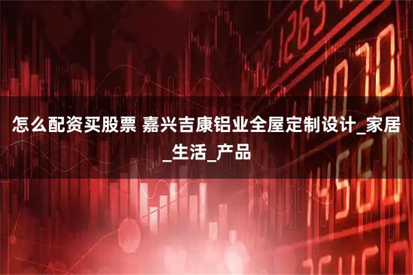 怎么配资买股票 嘉兴吉康铝业全屋定制设计_家居_生活_产品
