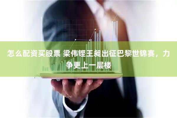 怎么配资买股票 梁伟铿王昶出征巴黎世锦赛，力争更上一层楼