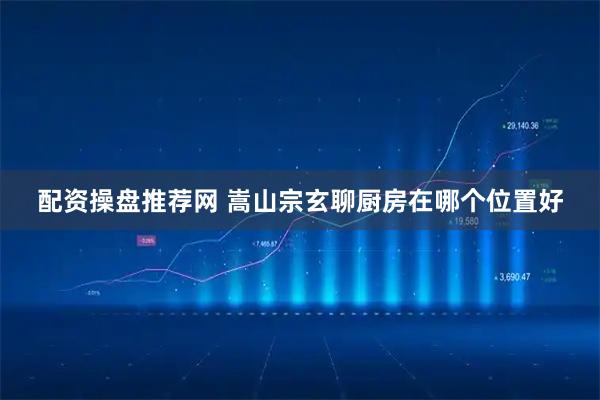 配资操盘推荐网 嵩山宗玄聊厨房在哪个位置好