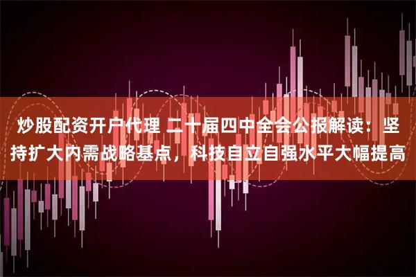 炒股配资开户代理 二十届四中全会公报解读:坚持扩大内需战略基点,科技自立自强水平大幅提高