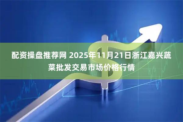 配资操盘推荐网 2025年11月21日浙江嘉兴蔬菜批发交易市场价格行情