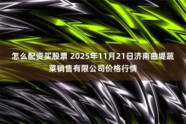 怎么配资买股票 2025年11月21日济南曲堤蔬菜销售有限公司价格行情