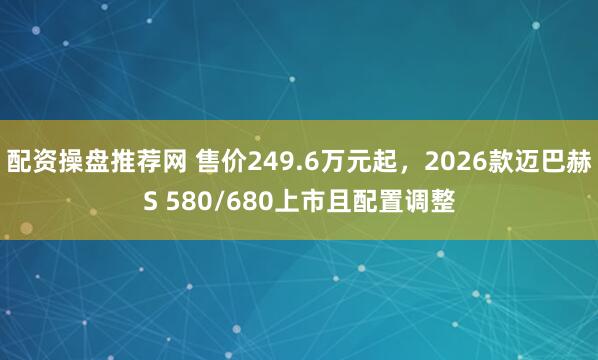 配资操盘推荐网 售价249.6万元起，2026款迈巴赫S 580/680上市且配置调整
