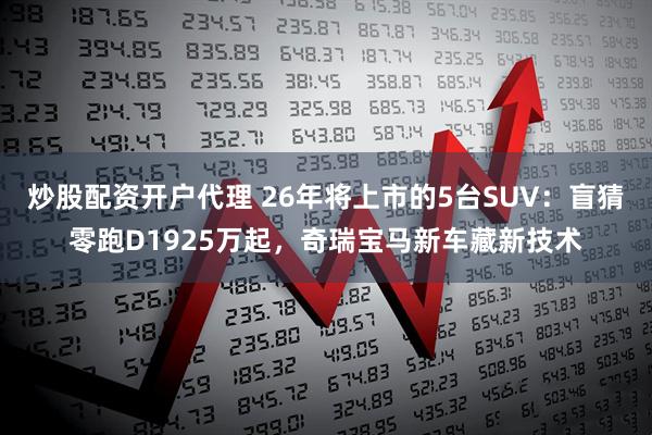 炒股配资开户代理 26年将上市的5台SUV：盲猜零跑D1925万起，奇瑞宝马新车藏新技术