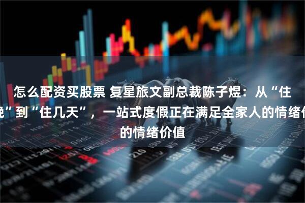 怎么配资买股票 复星旅文副总裁陈子煜：从“住一晚”到“住几天”，一站式度假正在满足全家人的情绪价值