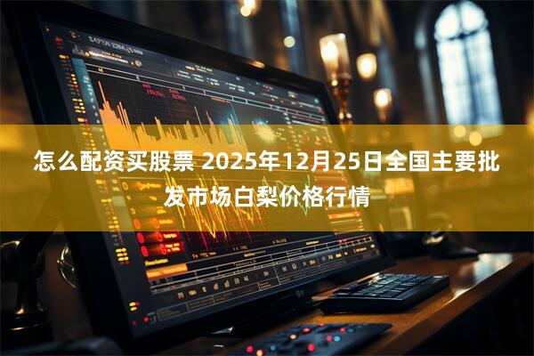 怎么配资买股票 2025年12月25日全国主要批发市场白梨价格行情