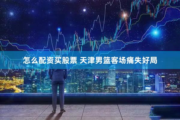 怎么配资买股票 天津男篮客场痛失好局
