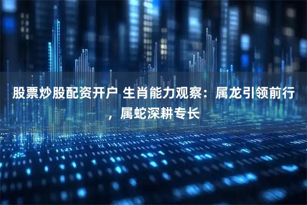 股票炒股配资开户 生肖能力观察：属龙引领前行，属蛇深耕专长