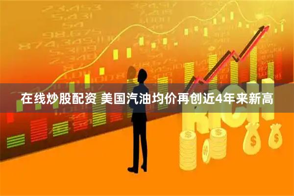 在线炒股配资 美国汽油均价再创近4年来新高