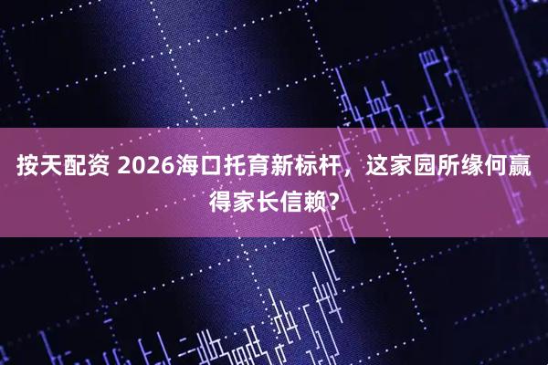按天配资 2026海口托育新标杆，这家园所缘何赢得家长信赖？